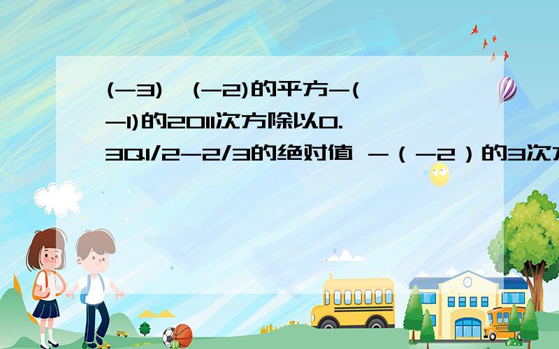 (-3)*(-2)的平方-(-1)的2011次方除以0.3Q1/2-2/3的绝对值 -（-2）的3次方*（-2）的绝对值 +（-3）的3次方的绝对值