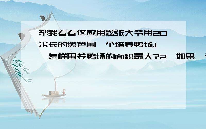 帮我看看这应用题张大爷用20米长的篱笆围一个培养鸭场.1、怎样围养鸭场的面积最大?2、如果一边靠墙,怎么样围,养鸭场的面积最大?没学过圆怎么算啊?