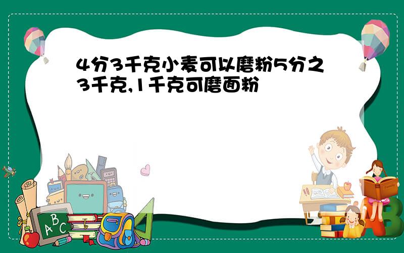 4分3千克小麦可以磨粉5分之3千克,1千克可磨面粉