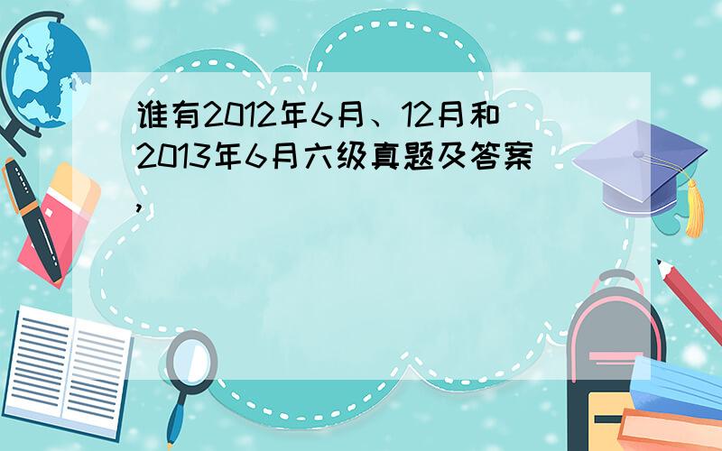 谁有2012年6月、12月和2013年6月六级真题及答案,