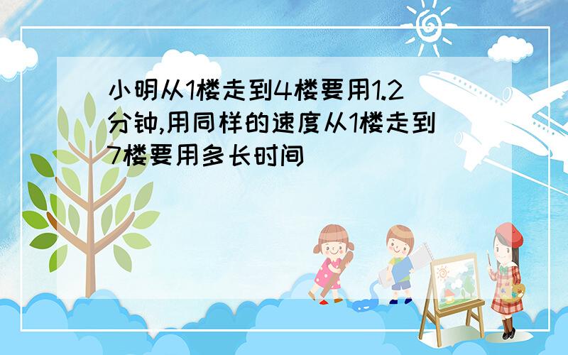 小明从1楼走到4楼要用1.2分钟,用同样的速度从1楼走到7楼要用多长时间