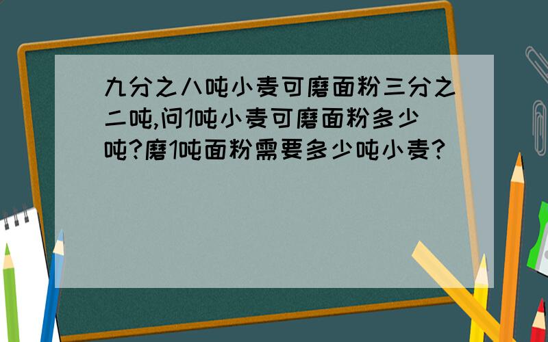 九分之八吨小麦可磨面粉三分之二吨,问1吨小麦可磨面粉多少吨?磨1吨面粉需要多少吨小麦?