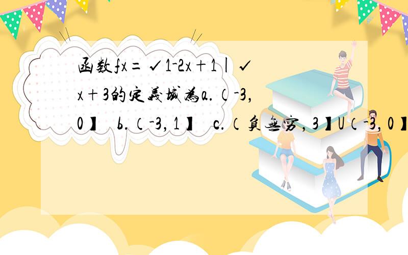 函数fx=√1-2x+1|√x+3的定义域为a.（-3，0】   b.（-3，1】   c.（负无穷，3】U（-3，0】   d.(负无穷，-3）U（-3，1】