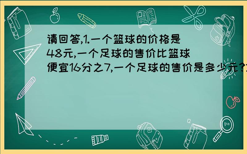 请回答,1.一个篮球的价格是48元,一个足球的售价比篮球便宜16分之7,一个足球的售价是多少元?2.一块平行四边形地,底是75米,比高长4分之1,这块地的面积是多少平方米?3.一辆汽车从甲地开往乙