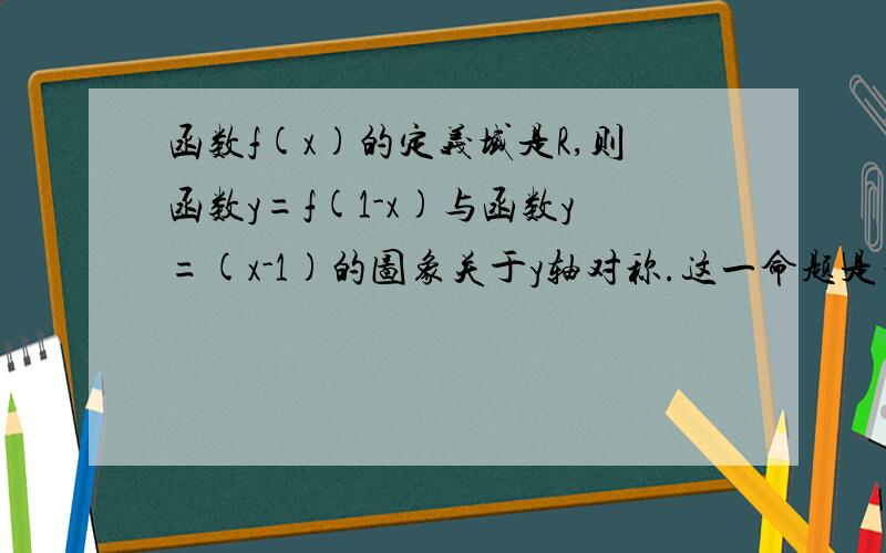 函数f(x)的定义域是R,则函数y=f(1-x)与函数y=(x-1)的图象关于y轴对称.这一命题是否正确