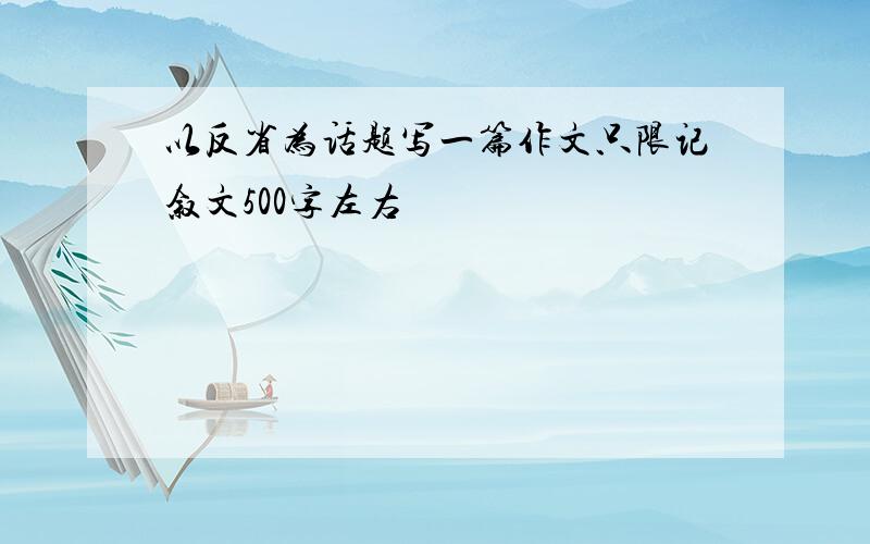 以反省为话题写一篇作文只限记叙文500字左右