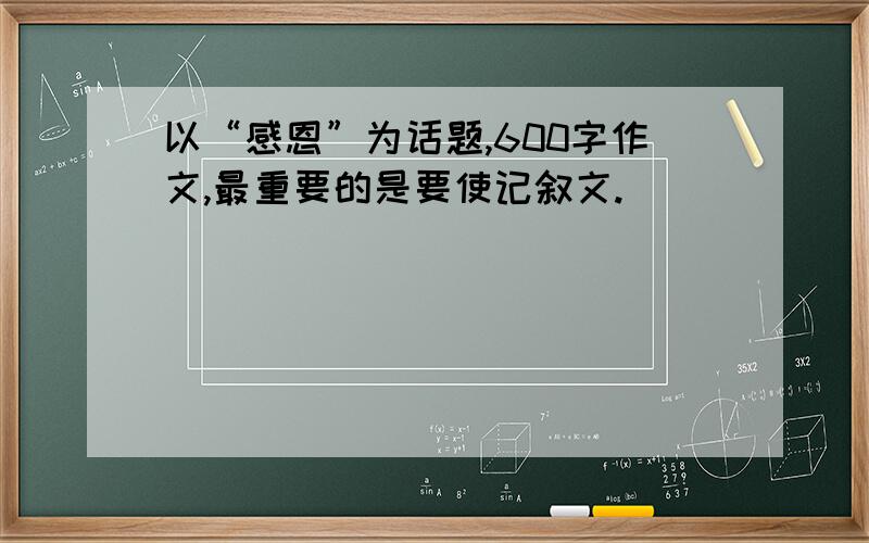 以“感恩”为话题,600字作文,最重要的是要使记叙文.