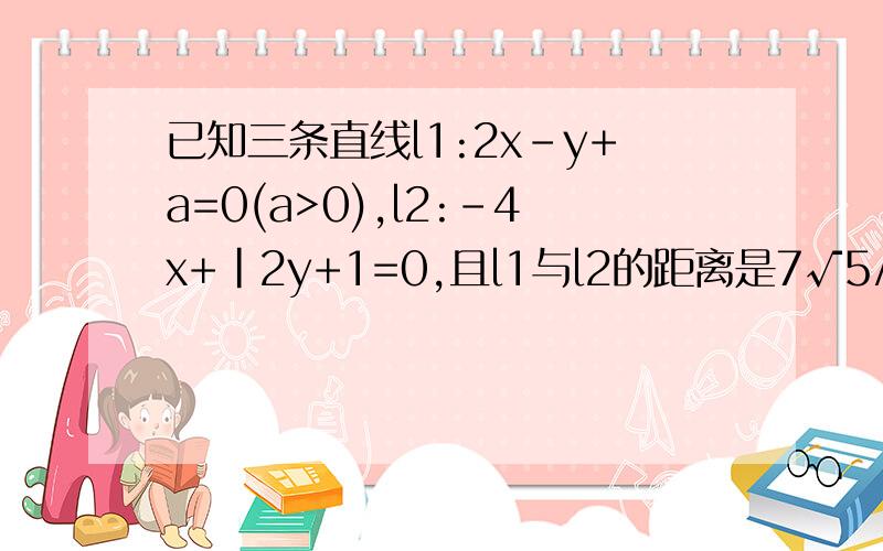 已知三条直线l1:2x-y+a=0(a>0),l2:-4x+|2y+1=0,且l1与l2的距离是7√5/10⑴求a的值；⑵能否找到一点P,是P点同时满足下列三个条件：①P是第一象限得点；②P点到l1的距离是p点到l2的距离的1/2；③P点到l1