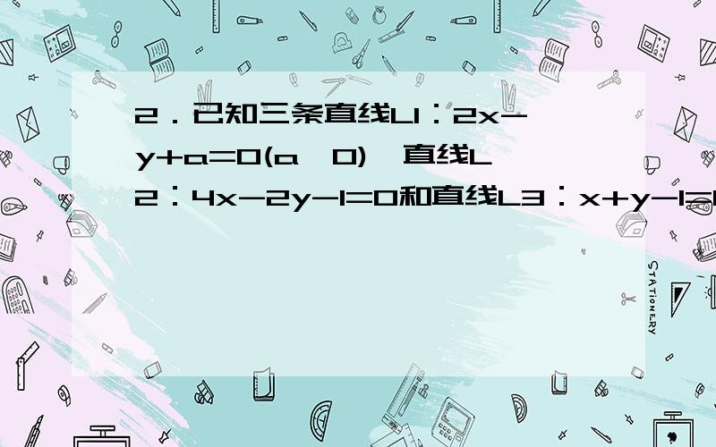 2．已知三条直线L1：2x-y+a=0(a>0),直线L2：4x-2y-1=0和直线L3：x+y-1=0且L1与L2的距离是7/10倍根号5.求