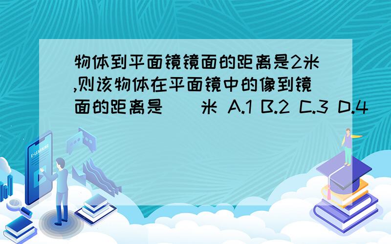 物体到平面镜镜面的距离是2米,则该物体在平面镜中的像到镜面的距离是__米 A.1 B.2 C.3 D.4