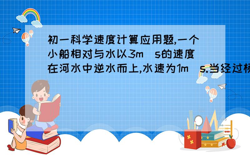 初一科学速度计算应用题,一个小船相对与水以3m／s的速度在河水中逆水而上,水速为1m／s.当经过桥时一箱子掉入水中,2分钟后发现,掉头一原速追箱子,问多久才能追到?