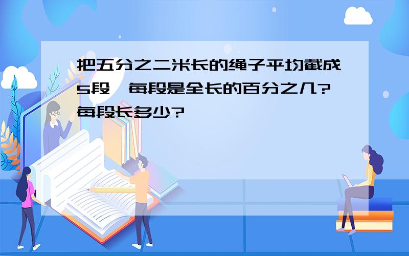 把五分之二米长的绳子平均截成5段,每段是全长的百分之几?每段长多少?