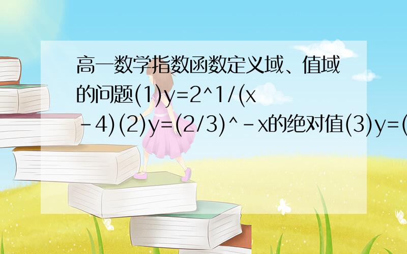 高一数学指数函数定义域、值域的问题(1)y=2^1/(x-4)(2)y=(2/3)^-x的绝对值(3)y=(1/2)^2x-x的平方感激不尽!有图片