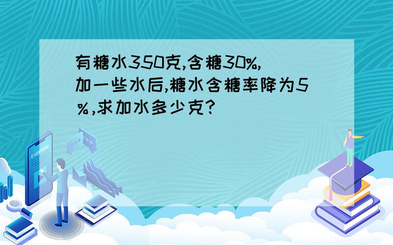 有糖水350克,含糖30%,加一些水后,糖水含糖率降为5％,求加水多少克?