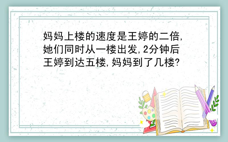 妈妈上楼的速度是王婷的二倍,她们同时从一楼出发,2分钟后王婷到达五楼,妈妈到了几楼?