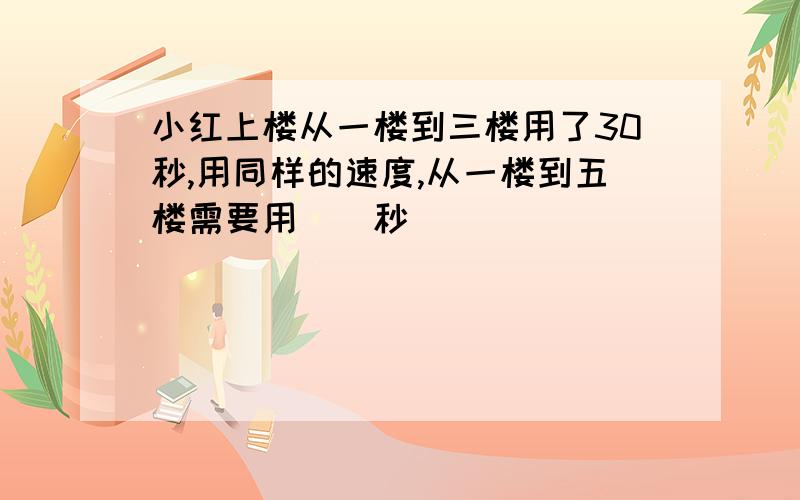 小红上楼从一楼到三楼用了30秒,用同样的速度,从一楼到五楼需要用()秒