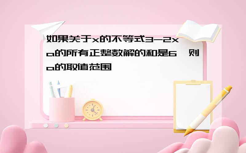 如果关于x的不等式3-2x>a的所有正整数解的和是6,则a的取值范围