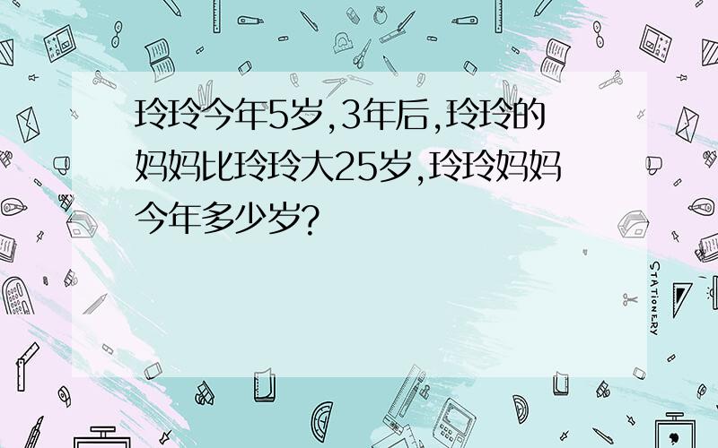 玲玲今年5岁,3年后,玲玲的妈妈比玲玲大25岁,玲玲妈妈今年多少岁?