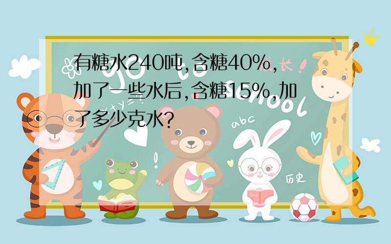 有糖水240吨,含糖40%,加了一些水后,含糖15%,加了多少克水?