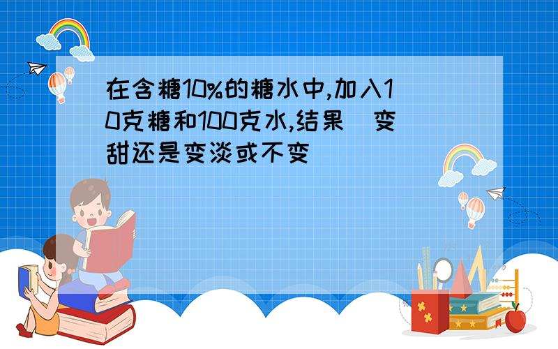 在含糖10%的糖水中,加入10克糖和100克水,结果（变甜还是变淡或不变）