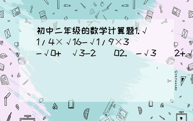 初中二年级的数学计算题1.√1/4×√16-√1/9×3-√0+（√3-2）^02.(-√3)^2+√(-6)^2-(^3√0.125)^3+|1-√2|3.(√3-√2)^24.（√6-2√15）×√3-6√1/25.√18-√3/√3+16.△ABC的三边长分别为a.b.c,且a和b满足√a-3+b^2-