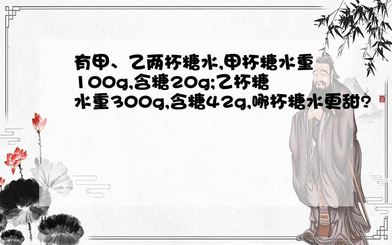 有甲、乙两杯糖水,甲杯糖水重100g,含糖20g;乙杯糖水重300g,含糖42g,哪杯糖水更甜?