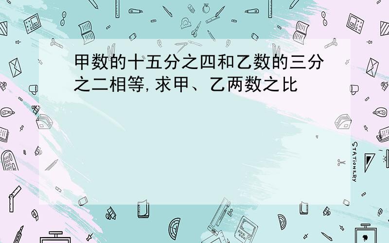 甲数的十五分之四和乙数的三分之二相等,求甲、乙两数之比