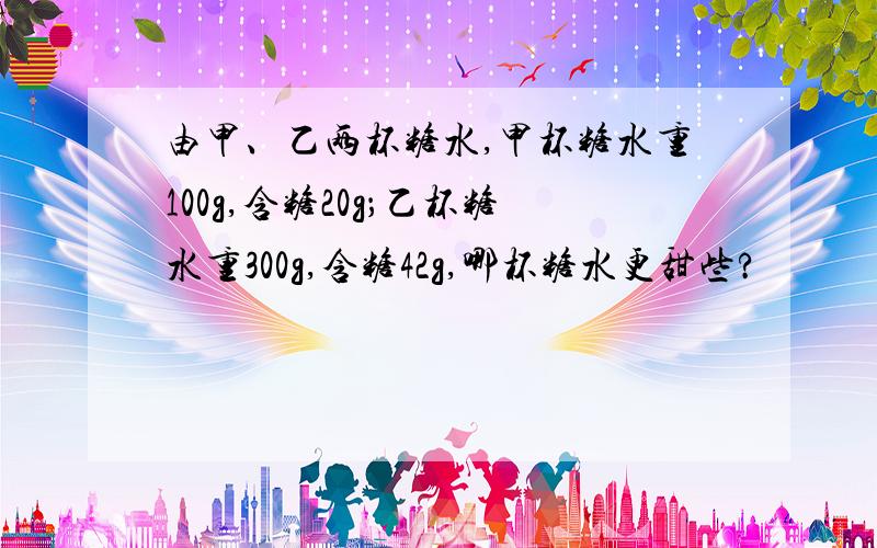 由甲、乙两杯糖水,甲杯糖水重100g,含糖20g；乙杯糖水重300g,含糖42g,哪杯糖水更甜些?