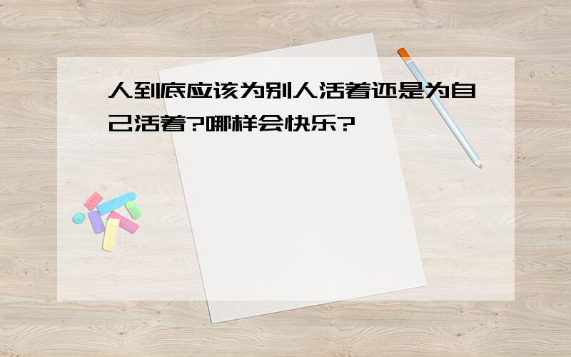 人到底应该为别人活着还是为自己活着?哪样会快乐?