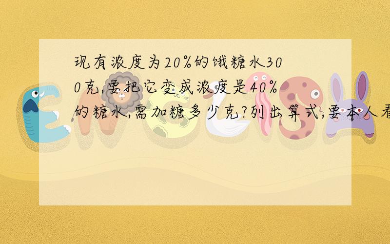 现有浓度为20%的饿糖水300克,要把它变成浓度是40%的糖水,需加糖多少克?列出算式,要本人看得懂,