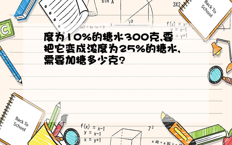 度为10%的糖水300克,要把它变成浓度为25%的糖水,需要加糖多少克?