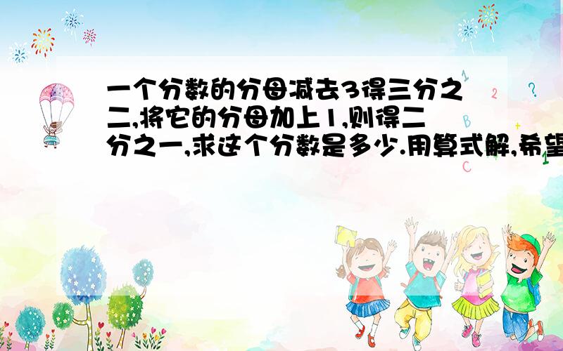 一个分数的分母减去3得三分之二,将它的分母加上1,则得二分之一,求这个分数是多少.用算式解,希望有讲解