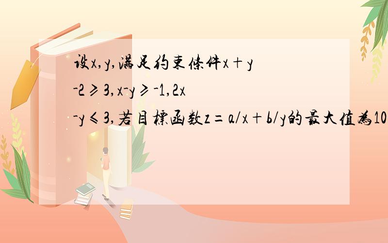 设x,y,满足约束条件x+y-2≥3,x-y≥-1,2x-y≤3,若目标函数z=a/x+b/y的最大值为10,则5a+4b的最小值为