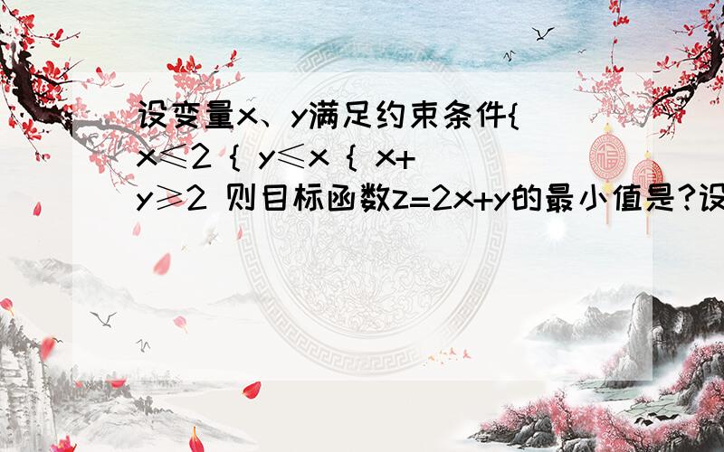 设变量x、y满足约束条件{ x≤2 { y≤x { x+y≥2 则目标函数z=2x+y的最小值是?设变量x、y满足约束条件{ x≤2{ y≤x{ x+y≥2则目标函数z=2x+y的最小值是？