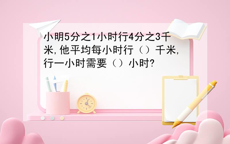 小明5分之1小时行4分之3千米,他平均每小时行（）千米,行一小时需要（）小时?