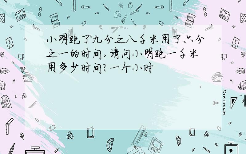 小明跑了九分之八千米用了六分之一的时间,请问小明跑一千米用多少时间?一个小时