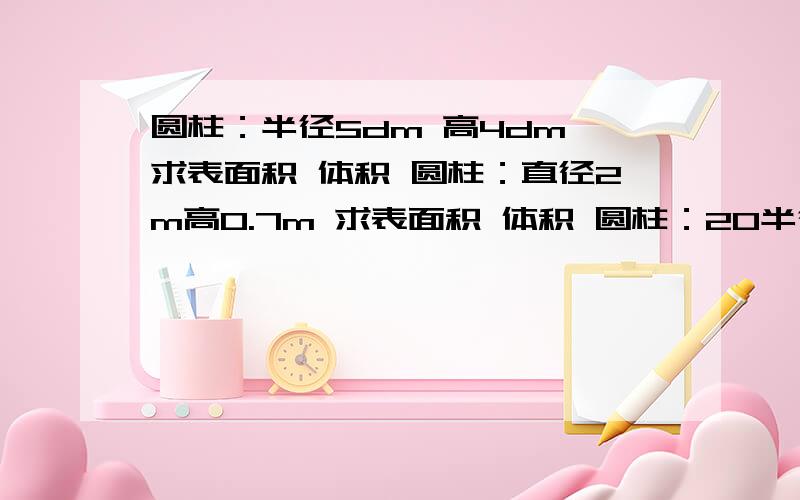 圆柱：半径5dm 高4dm 求表面积 体积 圆柱：直径2m高0.7m 求表面积 体积 圆柱：20半径20cm 高5cm 求表面 体