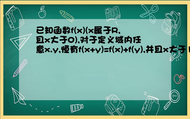 已知函数f(x)(x属于R,且x大于0),对于定义域内任意x.y,恒有f(x+y)=f(x)+f(y),并且x大于1 时,f(x)大于0恒成立（1）求f（1）（2）证明方程f(x)=0有且仅有一个实根（3）若x属于【1,正无穷）时,不等式f((x方