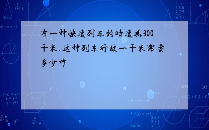 有一种快速列车的时速为300千米.这种列车行驶一千米需要多少秒