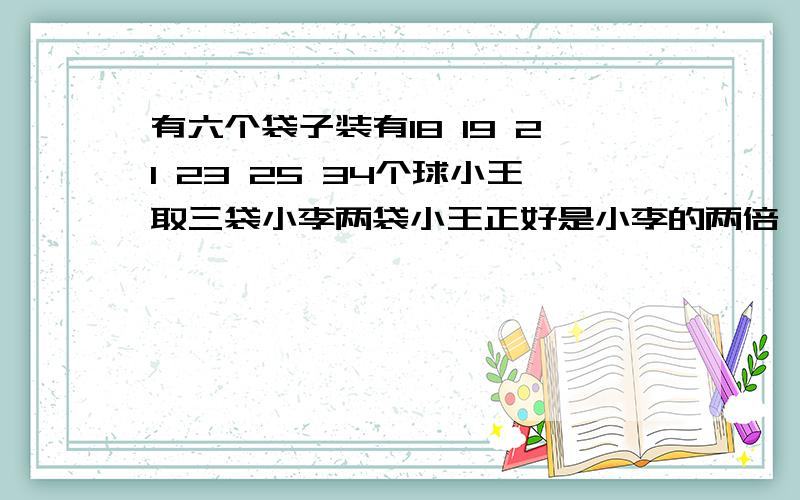 有六个袋子装有18 19 21 23 25 34个球小王取三袋小李两袋小王正好是小李的两倍,小王?个