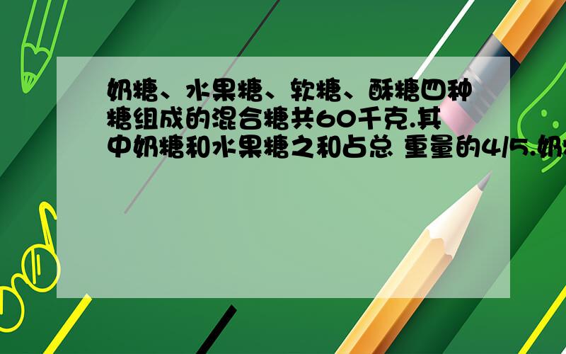 奶糖、水果糖、软糖、酥糖四种糖组成的混合糖共60千克.其中奶糖和水果糖之和占总 重量的4/5.奶糖和软糖重量之和占总重量的2/3’奶糖和酥糖重量之和占重量的百分之60.求四种糖每种多少