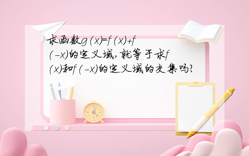 求函数g(x)=f(x)+f(-x)的定义域,就等于求f(x)和f(-x)的定义域的交集吗?