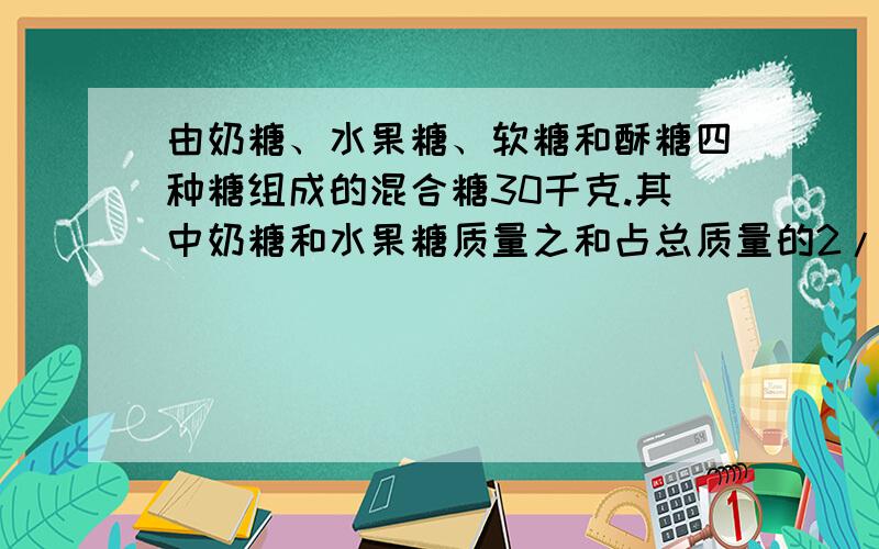 由奶糖、水果糖、软糖和酥糖四种糖组成的混合糖30千克.其中奶糖和水果糖质量之和占总质量的2/3；奶糖和软糖质量之和占总质量的3/5；奶糖和酥糖质量之和占总质量的75%.这四种糖各有多少