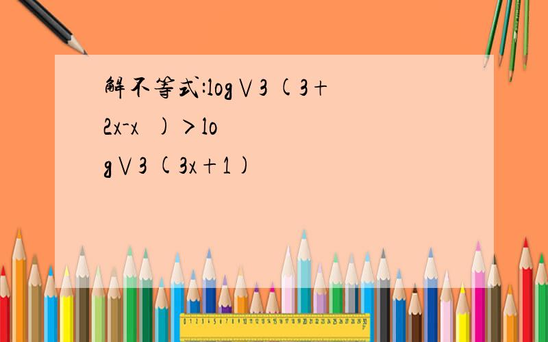 解不等式:log∨3 (3+2x-x²)＞log∨3 (3x+1)