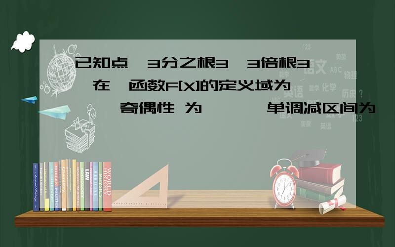 已知点【3分之根3,3倍根3】在幂函数F[X]的定义域为【 】奇偶性 为【 】,单调减区间为【 】