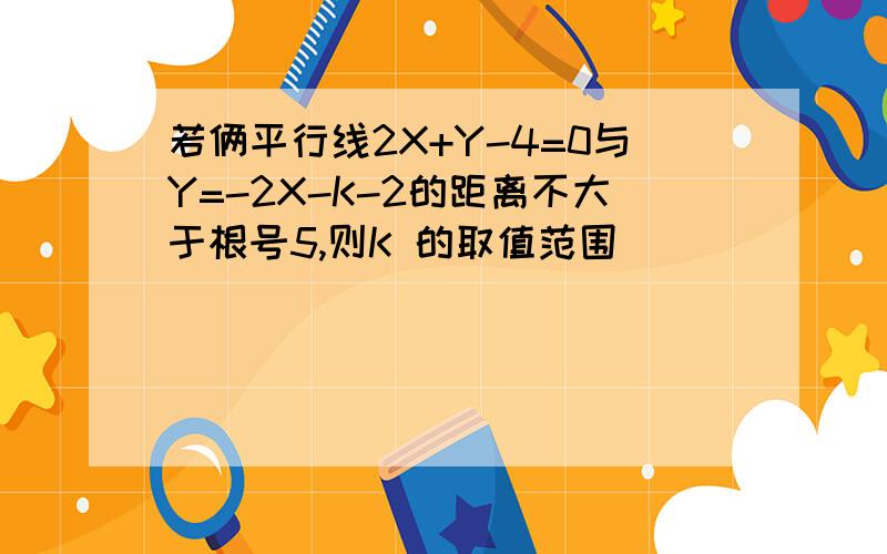 若俩平行线2X+Y-4=0与Y=-2X-K-2的距离不大于根号5,则K 的取值范围