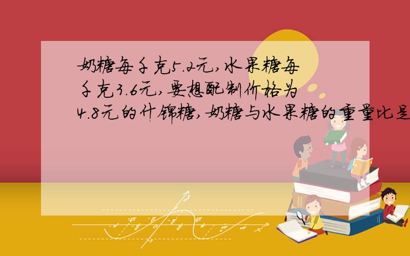 奶糖每千克5.2元,水果糖每千克3.6元,要想配制价格为4.8元的什锦糖,奶糖与水果糖的重量比是（ ）