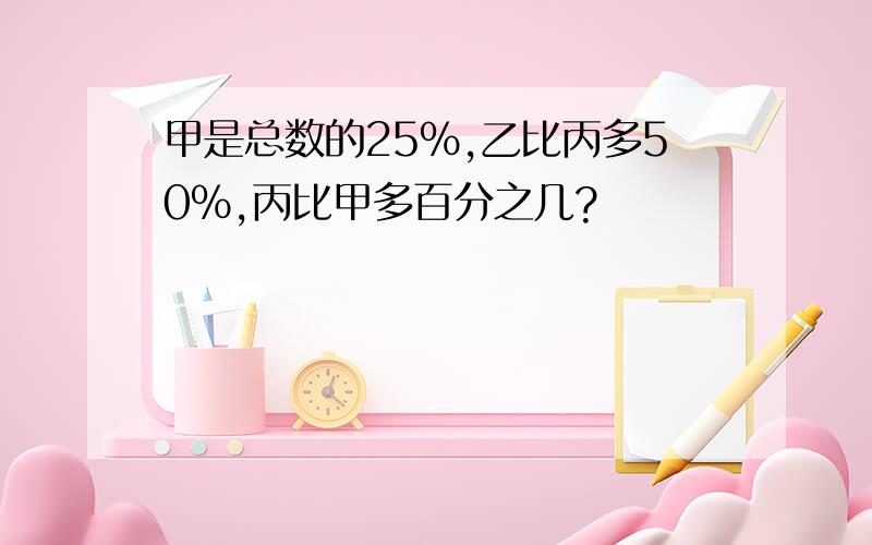 甲是总数的25%,乙比丙多50%,丙比甲多百分之几?