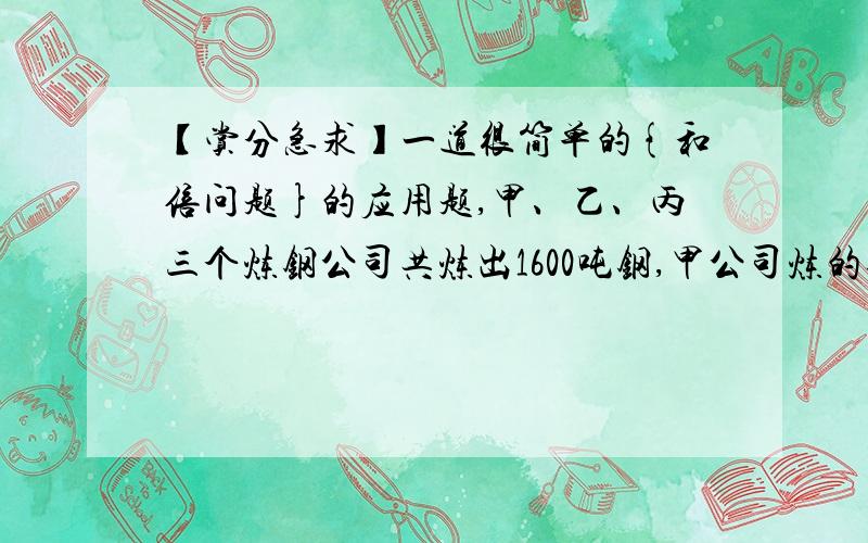 【赏分急求】一道很简单的{和倍问题}的应用题,甲、乙、丙三个炼钢公司共炼出1600吨钢,甲公司炼的钢是乙公司的5倍,乙公司炼的钢是丙公司的一半,三个公司各炼出多少吨钢?额,呵呵,各位用