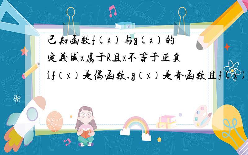 已知函数f（x）与g（x）的定义域x属于R且x不等于正负1f（x）是偶函数,g（x）是奇函数且f(x)+g(x)=1/x-1,指出f（x）的单调增减区间